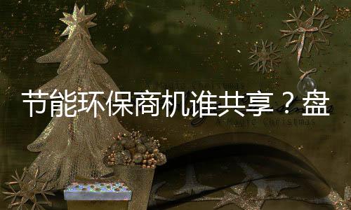 节能环保商机谁共享?盘点五大节能企业